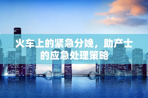 火车上的紧急分娩，助产士的应急处理策略