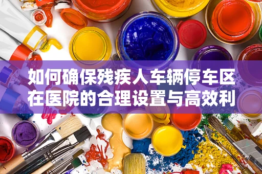 如何确保残疾人车辆停车区在医院的合理设置与高效利用？
