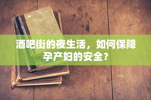 酒吧街的夜生活，如何保障孕产妇的安全？