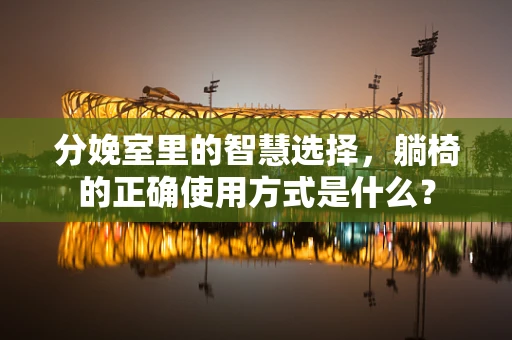 分娩室里的智慧选择，躺椅的正确使用方式是什么？