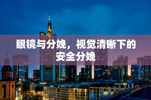 眼镜与分娩，视觉清晰下的安全分娩