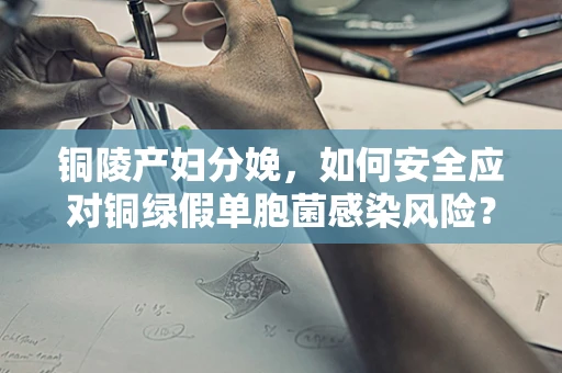 铜陵产妇分娩，如何安全应对铜绿假单胞菌感染风险？