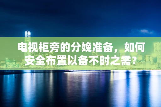 电视柜旁的分娩准备，如何安全布置以备不时之需？