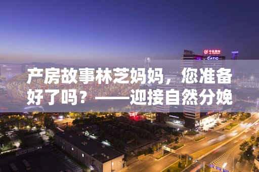 产房故事林芝妈妈，您准备好了吗？——迎接自然分娩的奇妙旅程