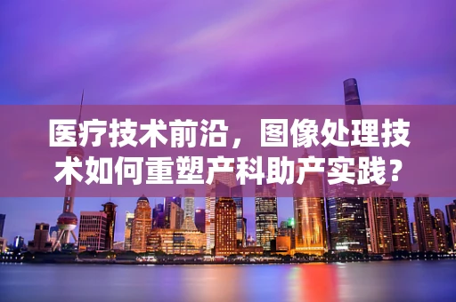 医疗技术前沿，图像处理技术如何重塑产科助产实践？