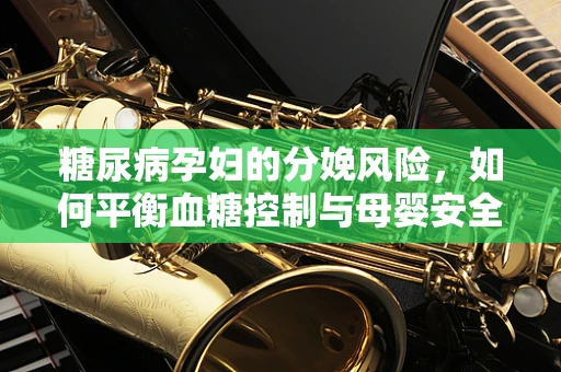 糖尿病孕妇的分娩风险，如何平衡血糖控制与母婴安全？