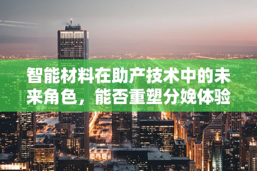 智能材料在助产技术中的未来角色，能否重塑分娩体验？