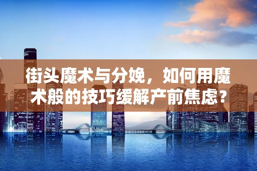 街头魔术与分娩，如何用魔术般的技巧缓解产前焦虑？