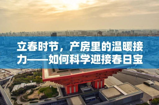 立春时节，产房里的温暖接力——如何科学迎接春日宝宝？