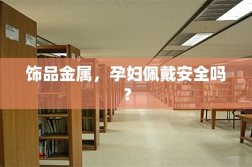 饰品金属，孕妇佩戴安全吗？