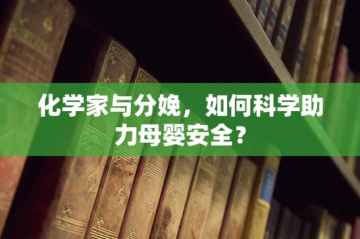 化学家与分娩，如何科学助力母婴安全？