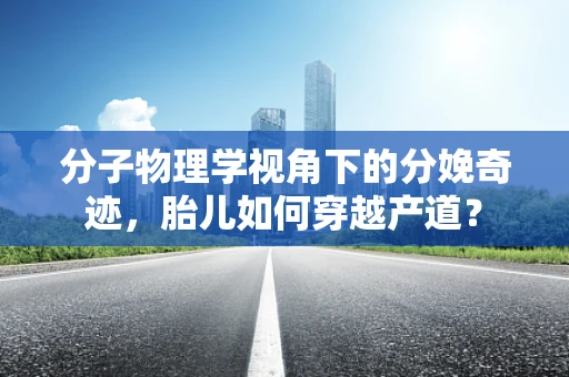 分子物理学视角下的分娩奇迹，胎儿如何穿越产道？