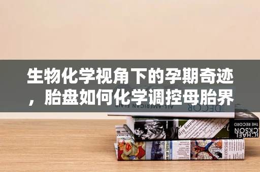 生物化学视角下的孕期奇迹，胎盘如何化学调控母胎界面？