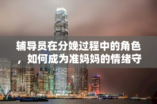 辅导员在分娩过程中的角色，如何成为准妈妈的情绪守护者？