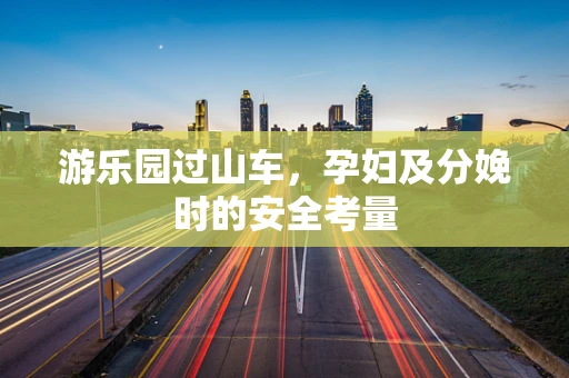 游乐园过山车，孕妇及分娩时的安全考量