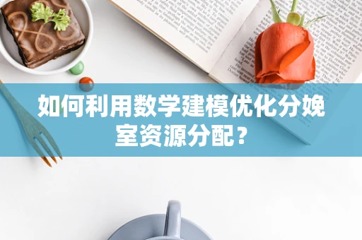 如何利用数学建模优化分娩室资源分配？
