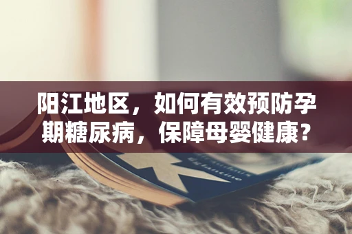 阳江地区，如何有效预防孕期糖尿病，保障母婴健康？