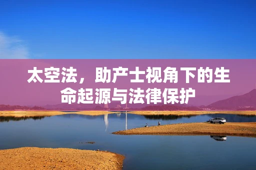 太空法，助产士视角下的生命起源与法律保护