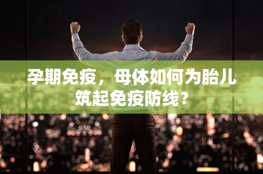 孕期免疫，母体如何为胎儿筑起免疫防线？