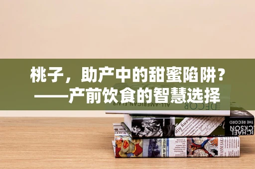 桃子，助产中的甜蜜陷阱？——产前饮食的智慧选择