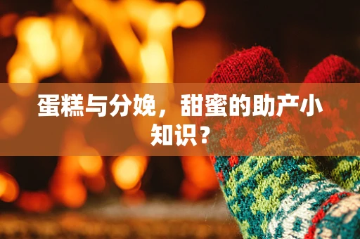 蛋糕与分娩，甜蜜的助产小知识？