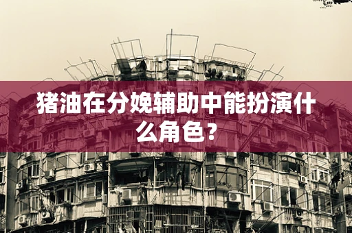 猪油在分娩辅助中能扮演什么角色？