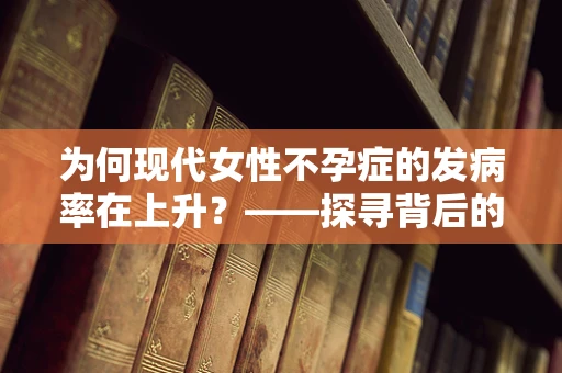 为何现代女性不孕症的发病率在上升？——探寻背后的原因与应对策略