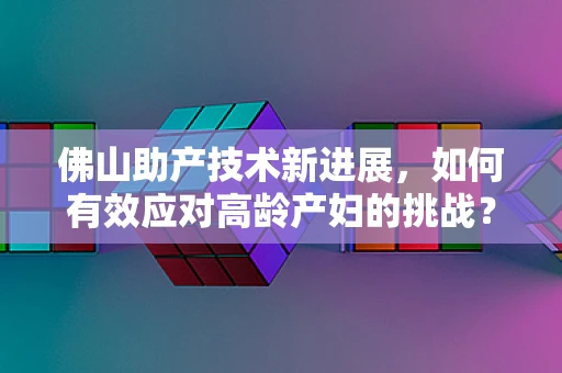佛山助产技术新进展，如何有效应对高龄产妇的挑战？