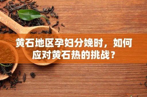 黄石地区孕妇分娩时，如何应对黄石热的挑战？