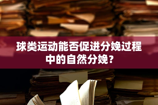 球类运动能否促进分娩过程中的自然分娩？