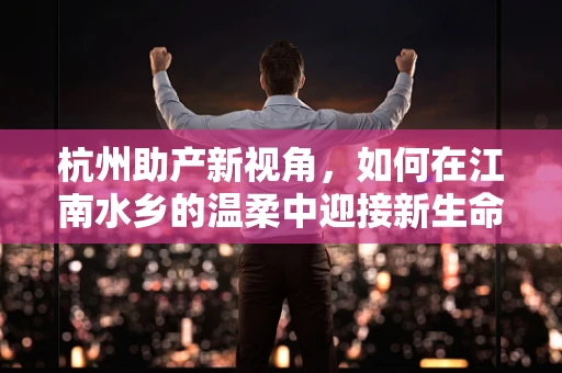 杭州助产新视角，如何在江南水乡的温柔中迎接新生命？