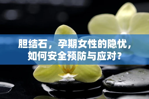 胆结石，孕期女性的隐忧，如何安全预防与应对？
