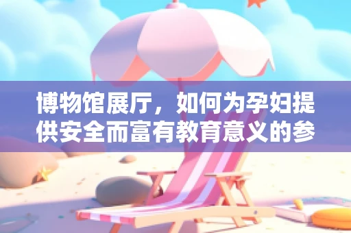 博物馆展厅，如何为孕妇提供安全而富有教育意义的参观体验？