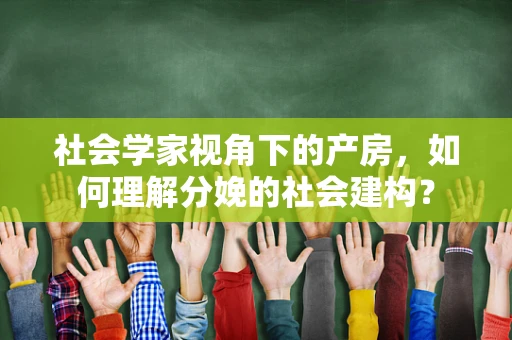 社会学家视角下的产房，如何理解分娩的社会建构？