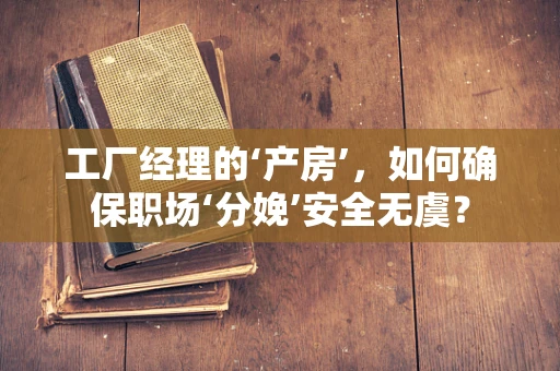 工厂经理的‘产房’，如何确保职场‘分娩’安全无虞？