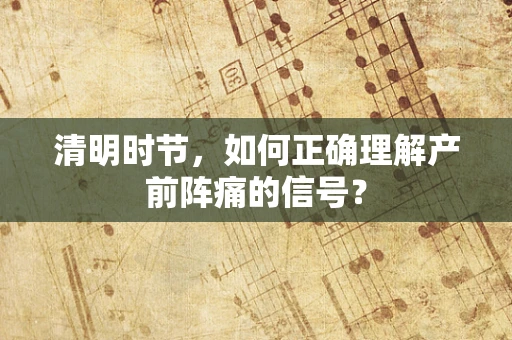 清明时节，如何正确理解产前阵痛的信号？