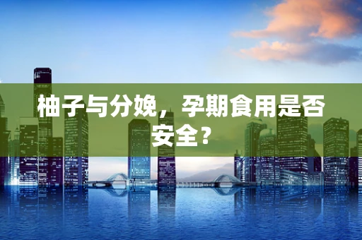 柚子与分娩，孕期食用是否安全？