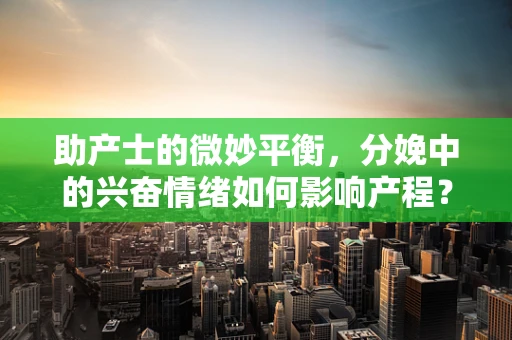 助产士的微妙平衡，分娩中的兴奋情绪如何影响产程？