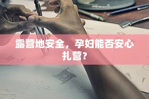 露营地安全，孕妇能否安心扎营？