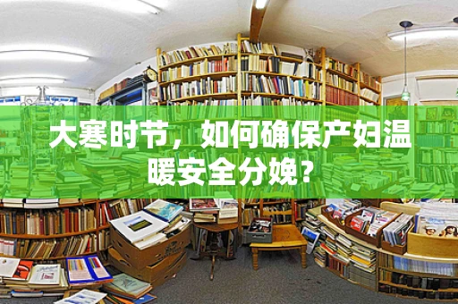 大寒时节，如何确保产妇温暖安全分娩？