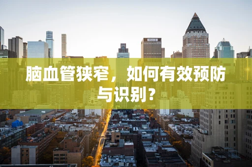 脑血管狭窄，如何有效预防与识别？