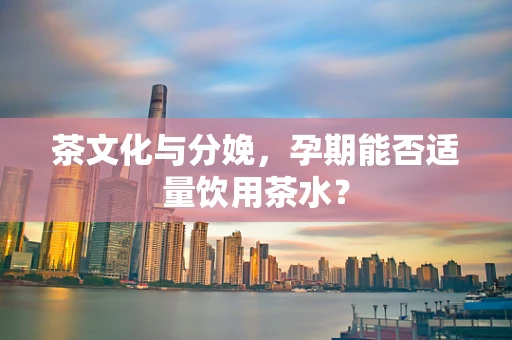 茶文化与分娩，孕期能否适量饮用茶水？