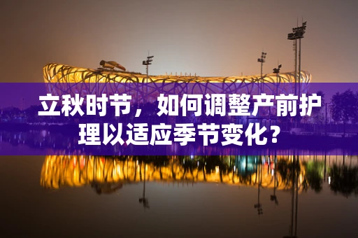立秋时节，如何调整产前护理以适应季节变化？