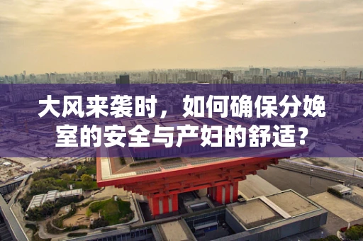 大风来袭时，如何确保分娩室的安全与产妇的舒适？