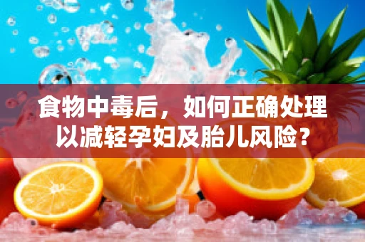 食物中毒后，如何正确处理以减轻孕妇及胎儿风险？