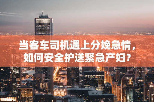 当客车司机遇上分娩急情，如何安全护送紧急产妇？