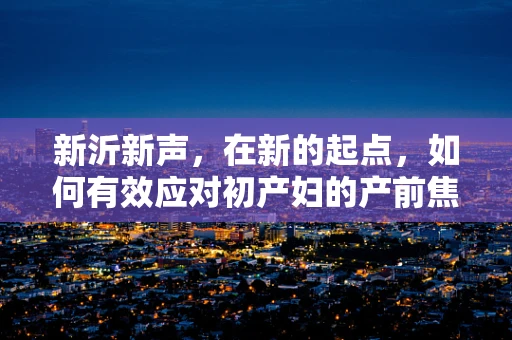 新沂新声，在新的起点，如何有效应对初产妇的产前焦虑？