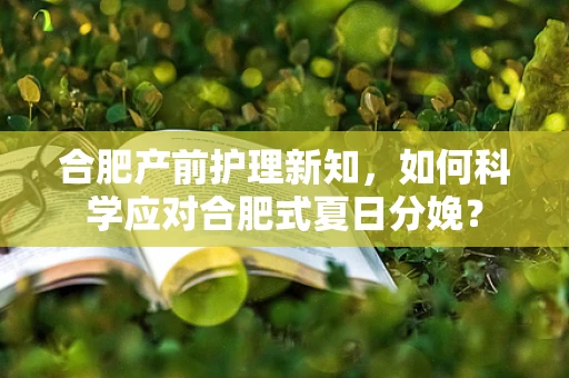 合肥产前护理新知，如何科学应对合肥式夏日分娩？