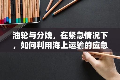 油轮与分娩，在紧急情况下，如何利用海上运输的应急知识？