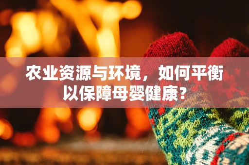 农业资源与环境，如何平衡以保障母婴健康？